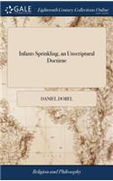 Infants Sprinkling, an Unscriptural Doctirne: Or a Defence of Some Former Remarks on a Piece Entitled a Plea for Infants - Baptism: And an Answer to a Late Pamphlet, Call'd, a Farther Defence. .