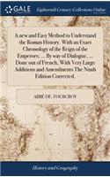 A New and Easy Method to Understand the Roman History. with an Exact Chronology of the Reign of the Emperors; ... by Way of Dialogue, ... Done Out of French, with Very Large Additions and Amendments the Ninth Edition Corrected.