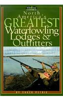 North America's Greatest Waterfowling Lodges & Outfitters: 100 Prime Destinations in the United States and Canada