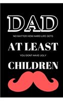 Dad - No Matter How Hard Life Gets at Least You Dont Have Ugly Children - Fathers Day Journal: Office Lined Blank Notebook Journal With A Funny Saying On The Outside