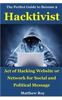 The Perfect Guide to Become a Hacktivist: Act of Hacking Website or Network for Social and Political Message