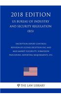 Encryption Export Controls - Revision of License Exception ENC and Mass Market Eligibility, Submission Procedures, Reporting Requirements, etc. (US Bureau of Industry and Security Regulation) (BIS) (2018 Edition)