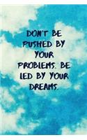 Don't Be Pushed by Your Problems. Be Led by Your Dreams