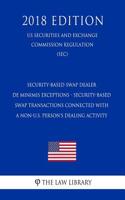 Security-Based Swap Dealer de Minimis Exceptions - Security-Based Swap Transactions Connected with a Non-U.S. Person's Dealing Activity (Us Securities and Exchange Commission Regulation) (Sec) (2018 Edition)
