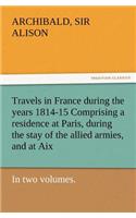 Travels in France During the Years 1814-15 Comprising a Residence at Paris, During the Stay of the Allied Armies, and at AIX, at the Period of the Lan