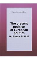 The Present Position of European Politics Or, Europe in 1887