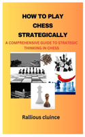 How to Play Chess Strategically: A Comprehensive Guide to Strategic Thinking in Chess