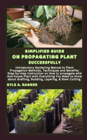 Simplified Guide on Propagating Plant Successfully: Introductory Gardening Manual to Plant Propagation Methods, Techniques and Benefits: Step-by-step Instruction on How to propagate wild And House Pla