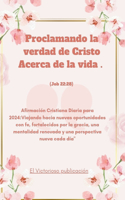 Proclamando la verdad de Cristo Acerca de la vida. (Job 22: 28): Afirmación Cristiana Diaria para 2024: Viajando hacia nuevas oportunidades con fe, fortalecidos por la gracia, una mentalidad renovada...(Serie Reflexiones Fieles 2024)