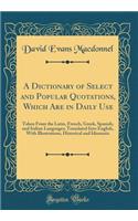 A Dictionary of Select and Popular Quotations, Which Are in Daily Use: Taken From the Latin, French, Greek, Spanish, and Italian Languages; Translated Into English, With Illustrations, Historical and Idiomatic (Classic Reprint)