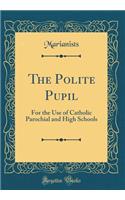 The Polite Pupil: For the Use of Catholic Parochial and High Schools (Classic Reprint)