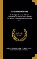 Le Droit Des Gens: Ou Principes De La Loi Naturelle, Appliqués À La Conduite Et Aux Affaires Des Nations Et Des Souverains, Volume 4, part 1