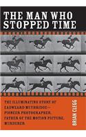 The Man Who Stopped Time: The Illuminating Story of Eadweard Muybridge — Pioneer Photographer, Father of the Motion Picture, Murderer