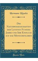 Die Naturwissenschaften der Letzten Funfzig Jahre und Ihr Einfluss auf das Menschenleben (Classic Reprint)