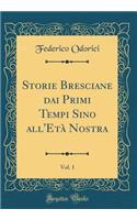 Storie Bresciane dai Primi Tempi Sino all'Età Nostra, Vol. 1 (Classic Reprint)