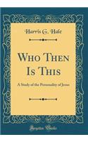 Who Then Is This: A Study of the Personality of Jesus (Classic Reprint)