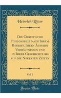 Die Christliche Philosophie Nach Ihrem Begriff, Ihren ï¿½ussern Verhï¿½ltnissen Und in Ihrer Geschichte Bis Auf Die Neuesten Zeiten, Vol. 2 (Classic Reprint)