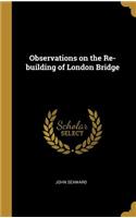 Observations on the Re-building of London Bridge