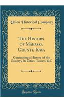 The History of Mahaska County, Iowa: Containing a History of the County, Its Cities, Towns, &C (Classic Reprint)