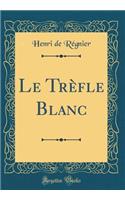 Le Trèfle Blanc (Classic Reprint)