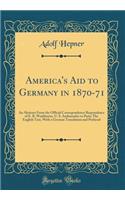 America's Aid to Germany in 1870-71: An Abstract from the Official Correspondence Respondence of E. B. Washburne, U. S. Ambassador to Paris; The English Text, with a German Translation and Prefaced (Classic Reprint)