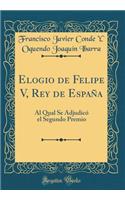 Elogio de Felipe V, Rey de España: Al Qual Se Adjudicó el Segundo Premio (Classic Reprint)