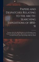 Papers and Despatches Relating to the Arctic Searching Expeditions of 1850-51 [microform]: Together With a Few Brief Remarks as to the Probable Course Pursued by Sir John Franklin: Illustrated by a General Chart of the Field of Search, and