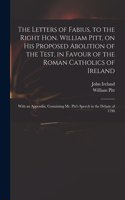 Letters of Fabius, to the Right Hon. William Pitt, on His Proposed Abolition of the Test, in Favour of the Roman Catholics of Ireland