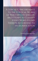 Lexical Concordance to the Poetical Works of Percy Bysshe Shelley. An Attempt to Classify Every Word Found Therein According to its Signification