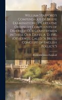 William Stafford's Compendious of Briefe Examination of Certayne Ordinary Complaints of Diuers of Our Countrymen in These Our Dayes, A. D. 1581, (Otherwise Calld 