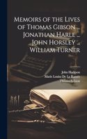 Memoirs of the Lives of Thomas Gibson ... Jonathan Harle ... John Horsley ... William Turner