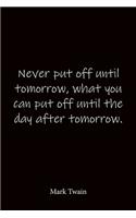 Never put off until tomorrow, what you can put off until the day after tomorrow. Mark Twain
