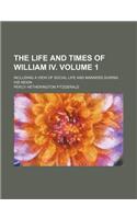 The Life and Times of William IV. Volume 1; Including a View of Social Life and Manners During His Reign: (English)