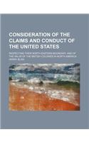 Consideration of the Claims and Conduct of the United States; Respecting Their North Eastern Boundary, and of the Value of the British Colonies in Nor