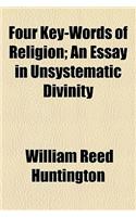 Four Key-Words of Religion; An Essay in Unsystematic Divinity