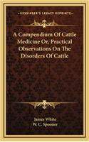 A Compendium of Cattle Medicine Or, Practical Observations on the Disorders of Cattle