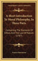 A Short Introduction To Moral Philosophy, In Three Parts: Containing The Elements Of Ethics, And The Law Of Nature (1787)(English)