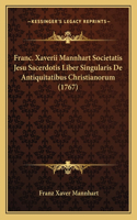 Franc. Xaverii Mannhart Societatis Jesu Sacerdotis Liber Singularis De Antiquitatibus Christianorum (1767)