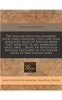 The English Physitian Enlarged with Three Hundred, Sixty, and Nine Medicines, Made of English Herbs That Were Not in Any Impression Until This: Being an Astrologo-Physical Discourse of the Vulgar Herbs of This Nation (1656: Being an Astrologo-Physical Discourse of the Vulgar Herbs of This Nation (1656