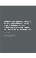 Reasons for Seeking a Repeal of the Corporation and Test Acts, Submitted to the Consideration of the Candid and Impartial. by a Dissenter
