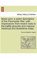 Iberia Won; A Poem Descriptive of the Peninsular War; With Impressions from Recent Visits to the Battle-Grounds and Copious Historical and Illustrative Notes.
