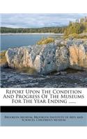Report Upon the Condition and Progress of the Museums for the Year Ending ......