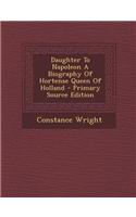 Daughter to Napoleon a Biography of Hortense Queen of Holland - Primary Source Edition