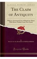 The Claim of Antiquity: With an Annotated List of Books for Those Who Know Neither Latin Nor Greek (Classic Reprint)