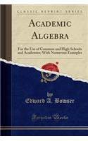 Academic Algebra: For the Use of Common and High Schools and Academies; With Numerous Examples (Classic Reprint)