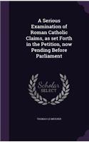 Serious Examination of Roman Catholic Claims, as set Forth in the Petition, now Pending Before Parliament