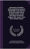 Washington's Birthday, 1908; Annual Prize Giving of Gold Medals to the Winners, of the Girl's High School, Reading, Penna., for the Best Essay on Patriotic Subjects, Mrs. Jane S. Owen Keim, Chapter Regent