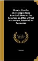 How to Use the Microscope; Being Practical Hints on the Selection and Use of That Instrument, Intended for Beginners