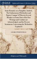 Some Remarks on a Pamphlet, Intitled, the Enthusiasm of Methodists and Papists Compar'd Wherein Several Mistakes in Some Parts of His Past Writings and Conduct Are Acknowledged, and His Present Sentiments Concerning the Methodists Explained