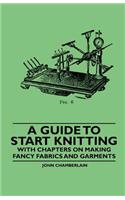 Guide to Start Knitting - With Chapters on Making Fancy Fabrics and Garments